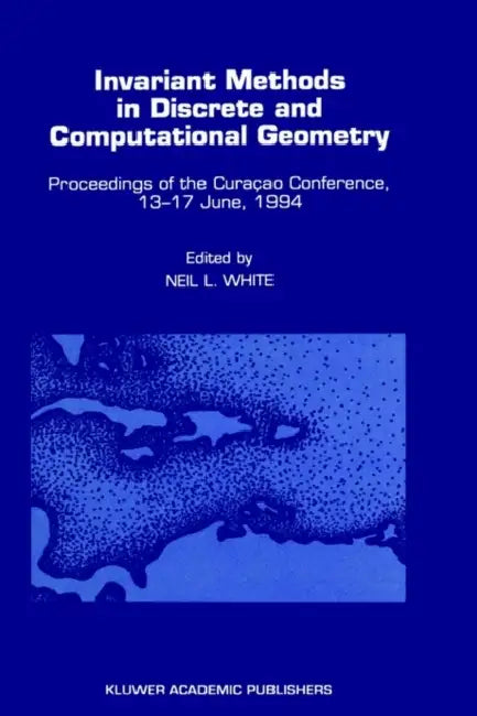 Invariant Methods in Discrete and Computational Geometry: Proceedings of the Curaçao Conference, 13-17 June, 1994 by Neil L. White