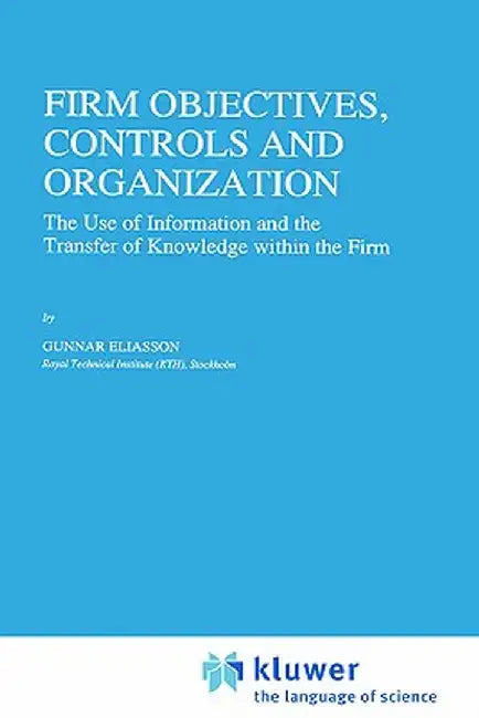 Firm Objectives, Controls and Organization: The Use of Information and the Transfer of Knowledge Within the Firm by Gunnar Eliasson