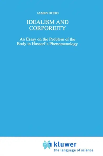 Idealism and Corporeity: An Essay on the Problem of the Body in Husserl's Phenomenology by J. Dodd