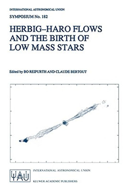 Herbig-Haro Flows and the Birth of Low Mass Stars: Proceedings of the 182nd Symposium of the International Astronomical Union, Held in Chamonix, Franc by Bo Reipurth
