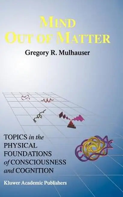 Mind Out of Matter: Topics in the Physical Foundations of Consciousness and Cognition by G. R. Mulhauser