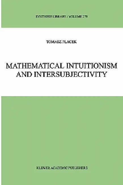 Mathematical Intuitionism and Intersubjectivity: A Critical Exposition of Arguments for Intuitionism by Tomasz Placek