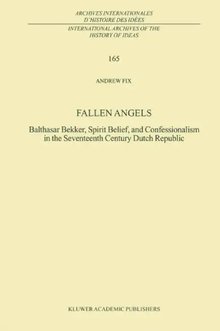 Fallen Angels: Balthasar Bekker, Spirit Belief, and Confessionalism in the Seventeenth Century Dutch Republic by A. Fix