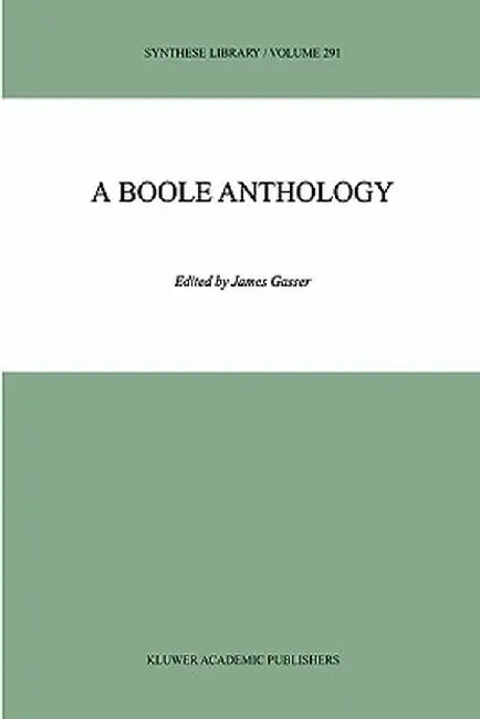A Boole Anthology: Recent and Classical Studies in the Logic of George Boole by James Gasser