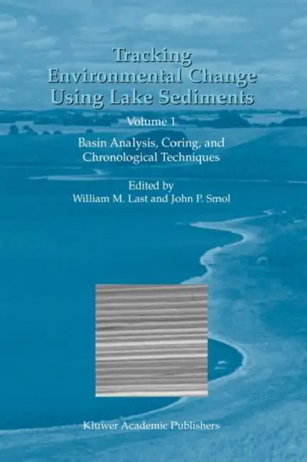 Tracking Environmental Change Using Lake Sediments: Volume 1: Basin Analysis, Coring, and Chronological Techniques by William M. Last, John P. Smol