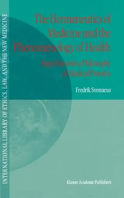 The Hermeneutics of Medicine and the Phenomenology of Health: Steps Towards a Philosophy of Medical Practice by F. Svenaeus