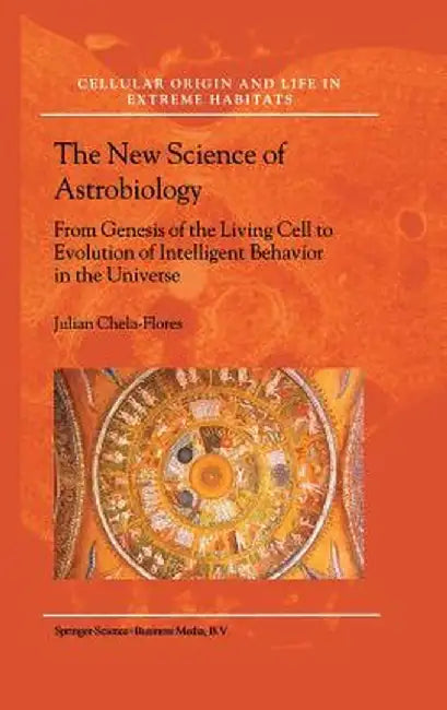The New Science of Astrobiology: From Genesis of the Living Cell to Evolution of Intelligent Behaviour in the Universe by Julian Chela-Flores