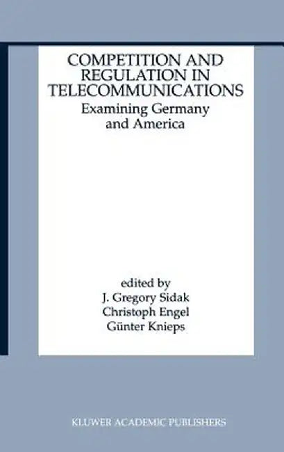 Competition and Regulation in Telecommunications: Examining Germany and America by J. Gregory Sidak