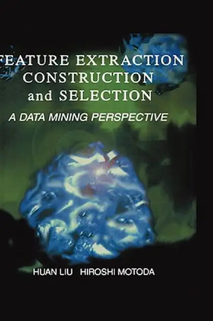 Feature Extraction, Construction and Selection: A Data Mining Perspective by Huan Liu