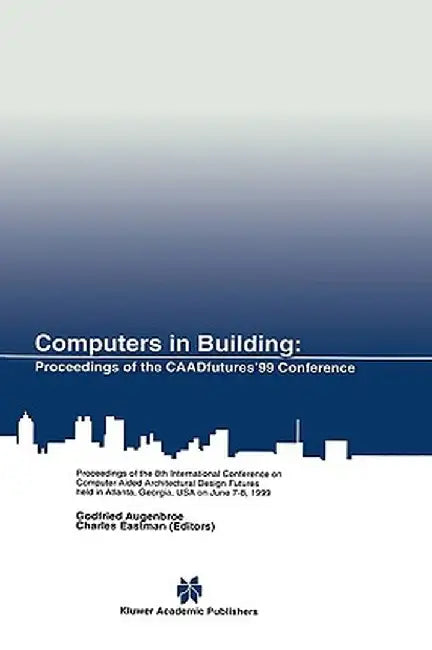 Computers in Building: Proceedings of the Caadfutures'99 Conference. Proceedings of the Eighth International Conference on Computer Aided Arc by Godfried Augenbroe