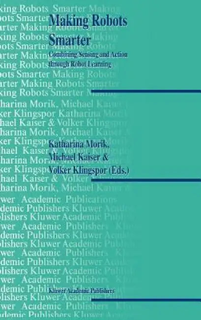 Making Robots Smarter: Combining Sensing and Action Through Robot Learning by Katharina Morik