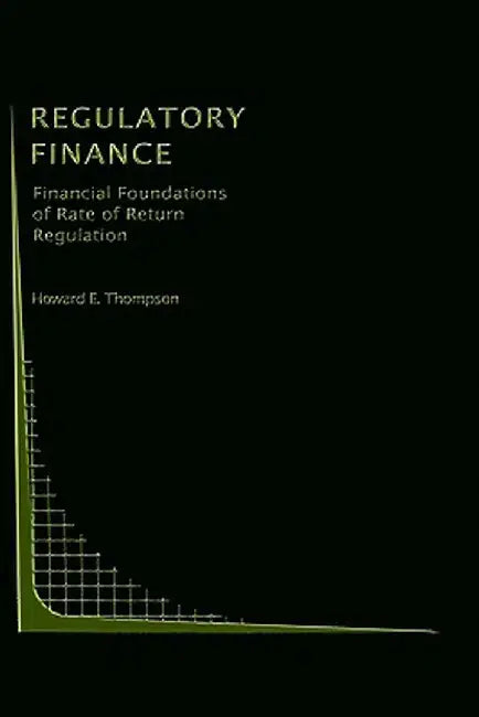 Regulatory Finance: Financial Foundations of Rate of Return Regulation by Howard E. Thompson