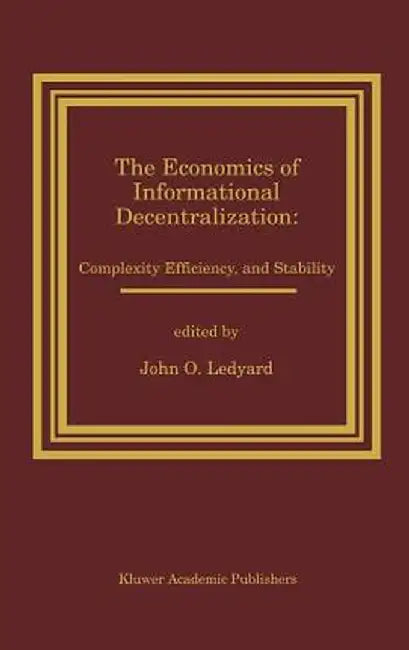 The Economics of Informational Decentralization: Complexity, Efficiency, and Stability: Essays in Honor of Stanley Reiter by John O. Ledyard