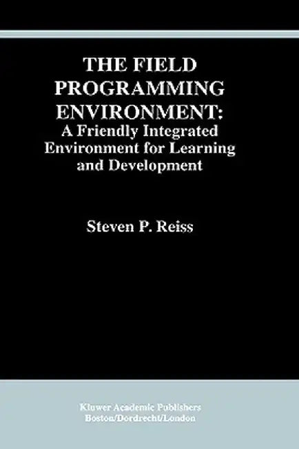 The Field Programming Environment: A Friendly Integrated Environment for Learning and Development by Steven P. Reiss