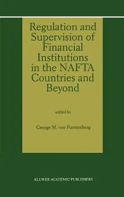 Regulation and Supervision of Financial Institutions in the NAFTA Countries and Beyond by George M. Von Furstenberg