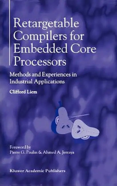 Retargetable Compilers for Embedded Core Processors: Methods and Experiences in Industrial Applications by Clifford Liem