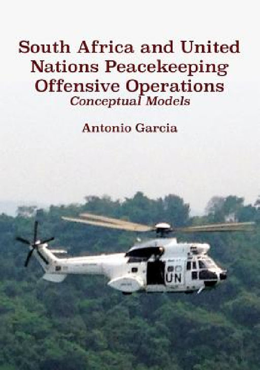 South Africa and United Nations Peacekeeping Offensive Operations: Conceptual Models by Antonio Garcia
