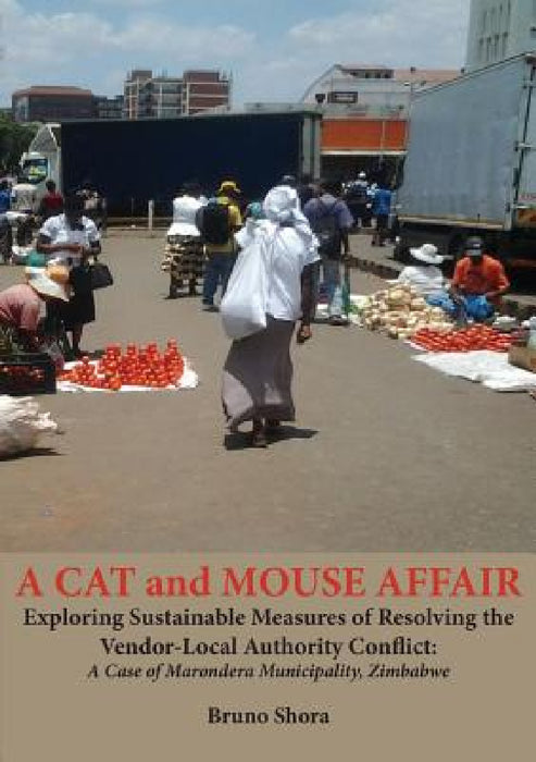 A Cat and Mouse Affair: Exploring Sustainable Measures of Resolving the Vendor-Local Authority Conflict: A Case of Marondera Municipality, Zimbabwe by Bruno Shora