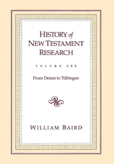 History of New Testament Research, Vol. 1: From Deism to Tubingen by William Baird