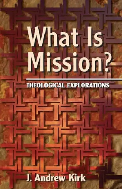 What Is Mission?: Theological Explorations by J. Andrew Kirk