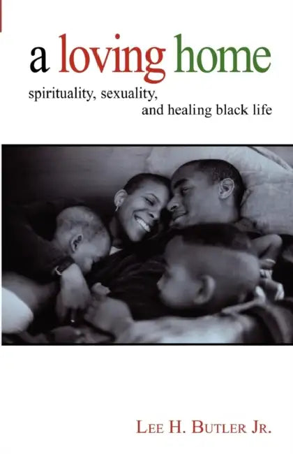 A Loving Home: Spirituality, Sexuality, and Healing Black Life by Lee H. Butler