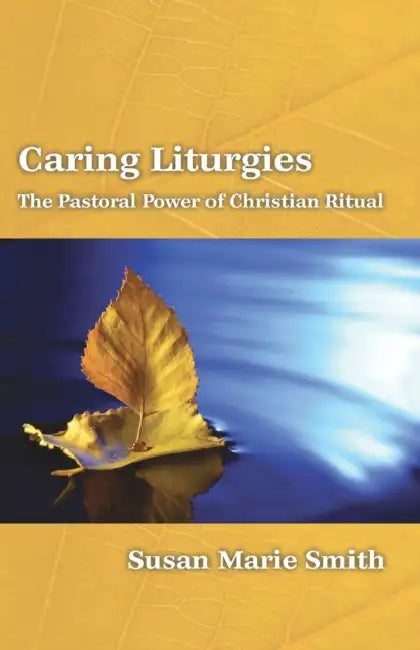 Caring Liturgies: The Pastoral Power of Christian Ritual by Susan Marie Smith