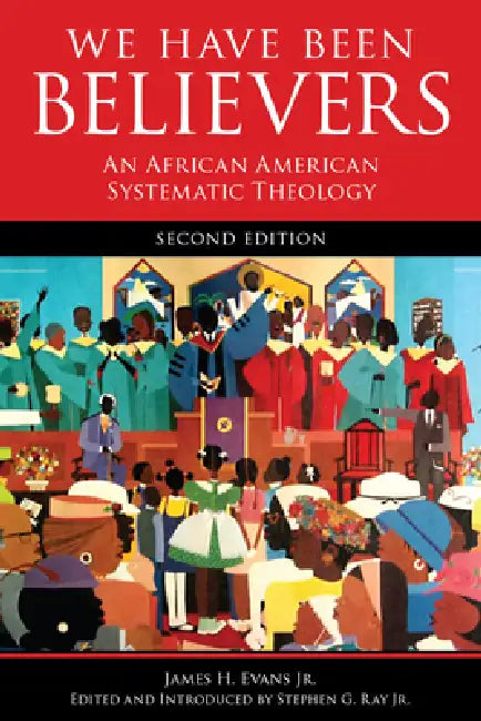 We Have Been Believers: An African American Systematic Theology, Second Edition by James H. Evans, Stephen G. Ray
