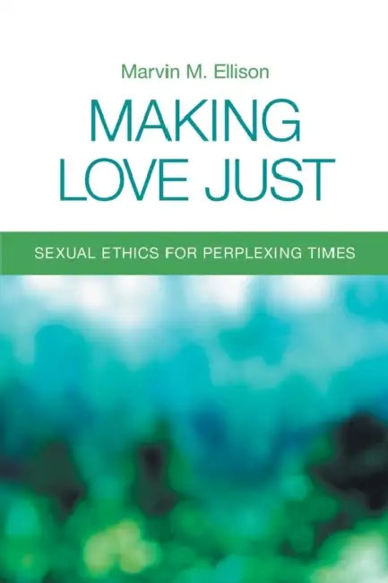 Making Love Just: Sexual Ethics for Perplexing Times by Marvin M. Ellison
