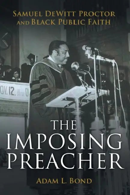 The Imposing Preacher: Samuel DeWitt Proctor and Black Public Faith by Adam L. Bond