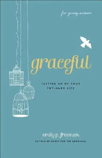 Graceful (for Young Women): Letting Go of Your Try-Hard Life by Emily P. Freeman