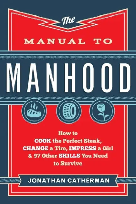 The Manual to Manhood: How to Cook the Perfect Steak, Change a Tire, Impress a Girl & 97 Other Skills You Need to Survive by Jonathan Catherman