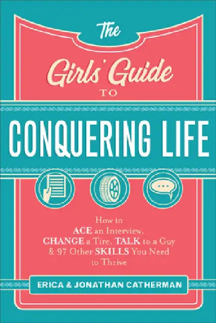The Girls' Guide to Conquering Life: How to Ace an Interview, Change a Tire, Talk to a Guy, and 97 Other Skills You Need to Thrive by Erica Catherman