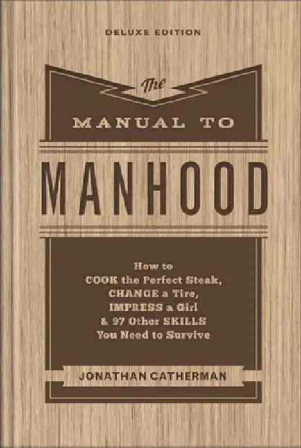 The Manual to Manhood: How to Cook the Perfect Steak, Change a Tire, Impress a Girl & 97 Other Skills You Need to Survive by Jonathan Catherman