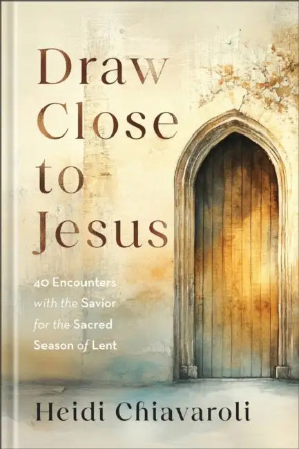 Draw Close to Jesus: 40 Encounters with the Savior for the Sacred Season of Lent by Heidi Chiavaroli