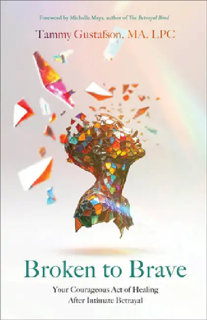 Broken to Brave: Your Courageous Act of Healing After Intimate Betrayal by Tammy Gustafson, Michelle Mays
