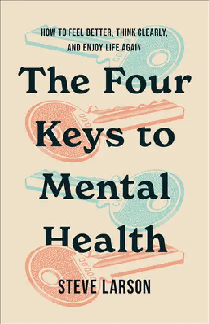 The Four Keys to Mental Health: How to Feel Better, Think Clearly, and Enjoy Life Again by Steve Larson
