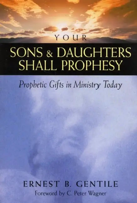 Your Sons & Daughters Shall Prophesy: Prophetic Gifts in Ministry Today by Ernest B. Gentile, C. Peter Wagner