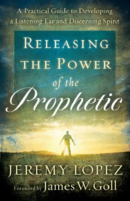 Releasing the Power of the Prophetic: A Practical Guide to Developing a Listening Ear and Discerning Spirit by Jeremy Lopez, James Goll