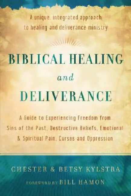 Biblical Healing and Deliverance: A Guide to Experiencing Freedom from Sins of the Past, Destructive Beliefs, Emotional and Spiritual Pain, Curses and by Chester Kylstra