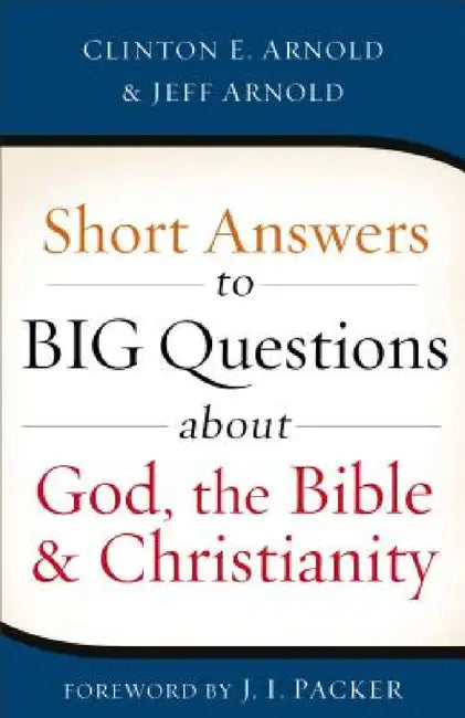 Short Answers to Big Questions about God, the Bible, and Christianity by Clinton E. Arnold, Jeff Arnold, J. I. Packer