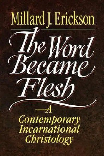The Word Became Flesh: A Contemporary Incarnational Christology by Millard J. Erickson