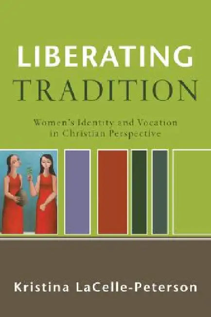 Liberating Tradition: Women's Identity and Vocation in Christian Perspective by Kristina Lacelle-Peterson