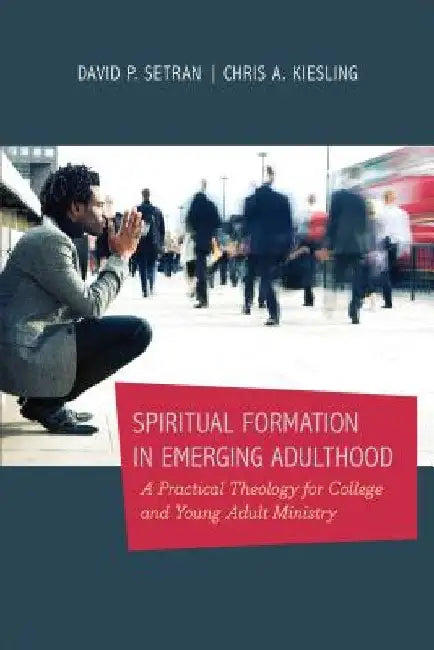 Spiritual Formation in Emerging Adulthood: A Practical Theology for College and Young Adult Ministry by Chris A. Kiesling