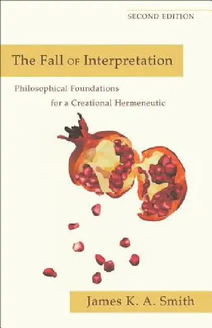 The Fall of Interpretation: Philosophical Foundations for a Creational Hermeneutic by James K. Smith