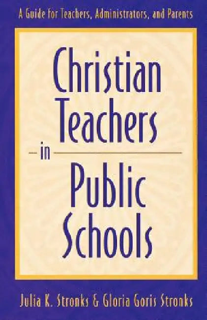 Christian Teachers in Public Schools: A Guide for Teachers, Administrators, and Parents by Julia K. Stronks, Gloria Goris Stronks