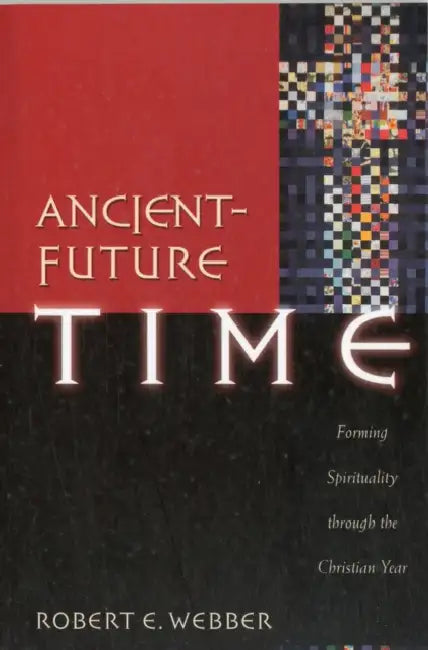 Ancient-Future Time: Forming Spirituality Through the Christian Year by Robert E. Webber