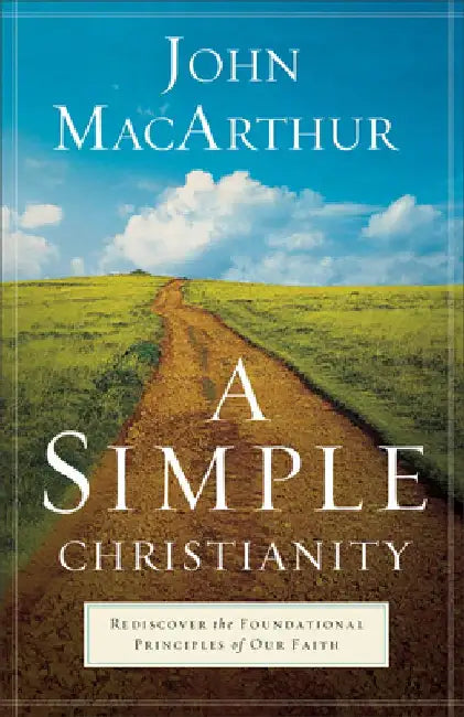 A Simple Christianity: Rediscover the Foundational Principles of Our Faith by John MacArthur