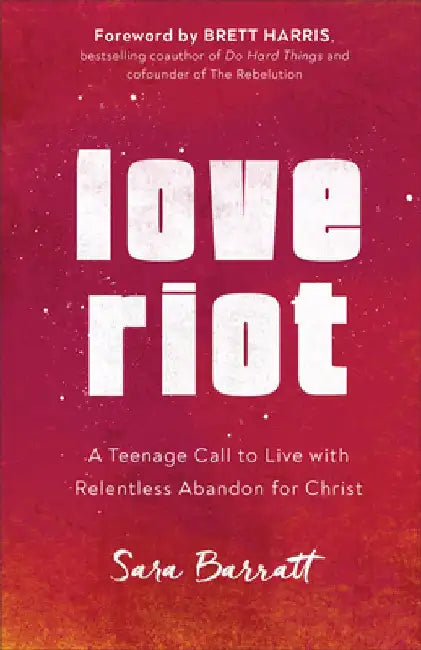Love Riot: A Teenage Call to Live with Relentless Abandon for Christ by Sara Barratt