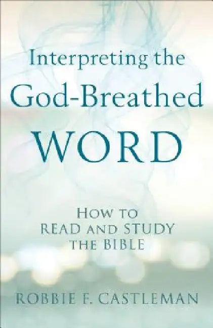Interpreting the God-Breathed Word: How to Read and Study the Bible by Robbie F. Castleman