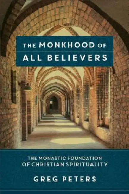 The Monkhood of All Believers: The Monastic Foundation of Christian Spirituality by Greg Peters
